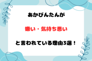 あかびんたんが嫌い・気持ち悪いと言われている理由3選!