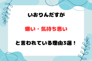 いおりんだすが嫌い・気持ち悪いと言われている理由3選！