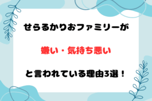 せらるかりおファミリーが嫌い・気持ち悪いと言われている理由3選！